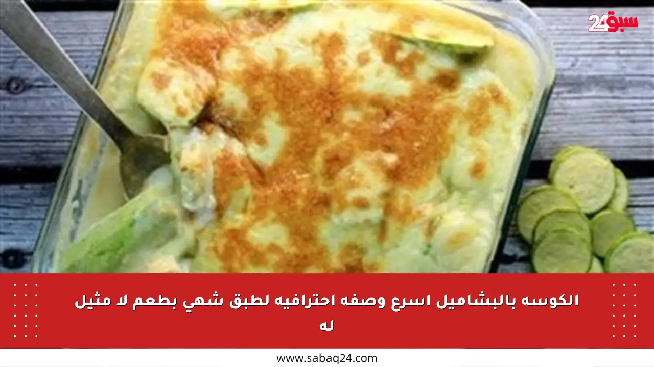 الكوسة بالبشاميل أسرع وصفة احترافية لطبق شهي بطعم لا مثيل له